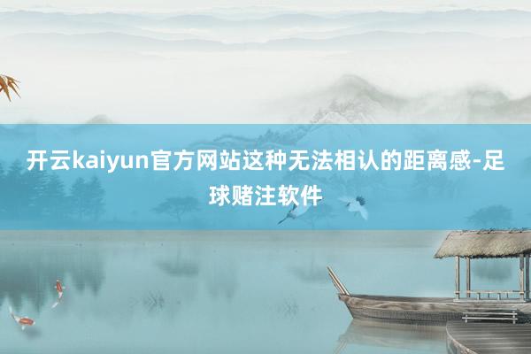 开云kaiyun官方网站这种无法相认的距离感-足球赌注软件