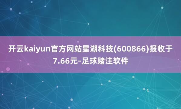 开云kaiyun官方网站星湖科技(600866)报收于7.66元-足球赌注软件