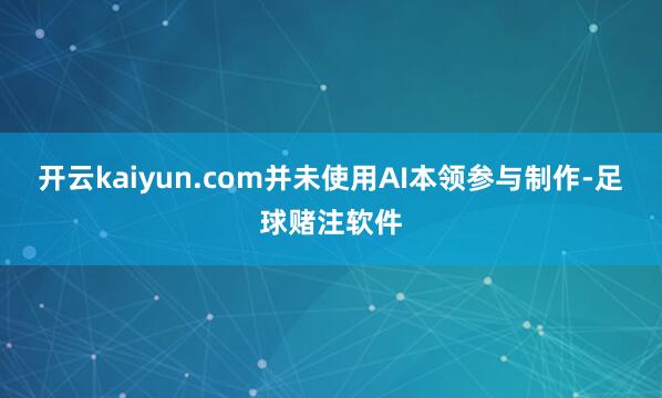 开云kaiyun.com并未使用AI本领参与制作-足球赌注软件