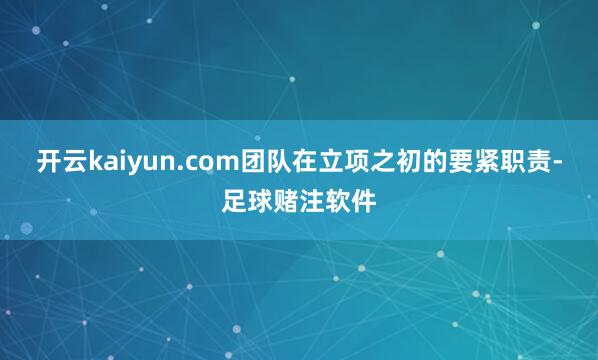 开云kaiyun.com团队在立项之初的要紧职责-足球赌注软件