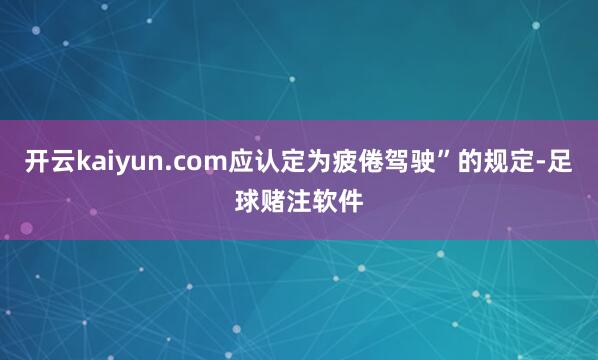 开云kaiyun.com应认定为疲倦驾驶”的规定-足球赌注软件