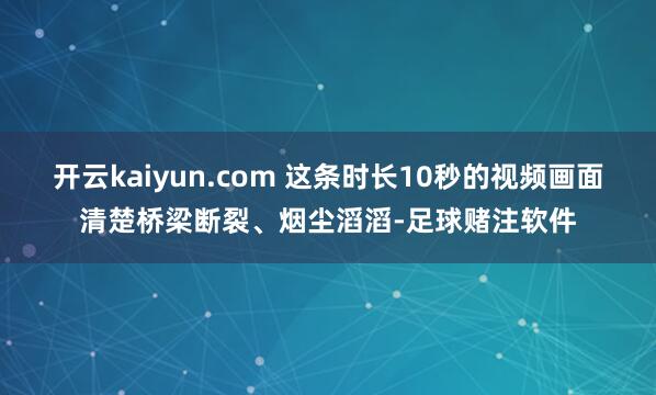 开云kaiyun.com 这条时长10秒的视频画面清楚桥梁断裂、烟尘滔滔-足球赌注软件