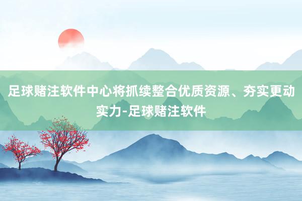 足球赌注软件中心将抓续整合优质资源、夯实更动实力-足球赌注软件