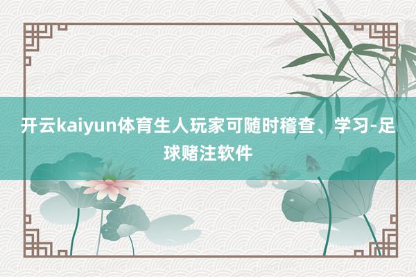 开云kaiyun体育生人玩家可随时稽查、学习-足球赌注软件