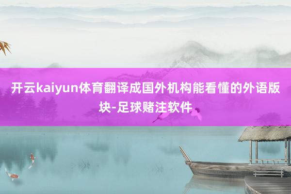 开云kaiyun体育翻译成国外机构能看懂的外语版块-足球赌注软件