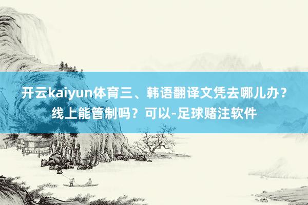 开云kaiyun体育三、韩语翻译文凭去哪儿办？线上能管制吗？可以-足球赌注软件
