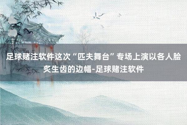 足球赌注软件这次“匹夫舞台”专场上演以各人脍炙生齿的边幅-足球赌注软件