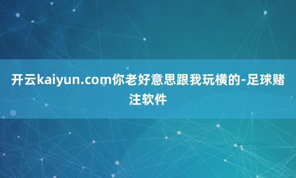 开云kaiyun.com你老好意思跟我玩横的-足球赌注软件