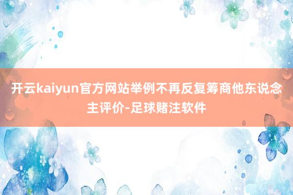 开云kaiyun官方网站举例不再反复筹商他东说念主评价-足球赌注软件