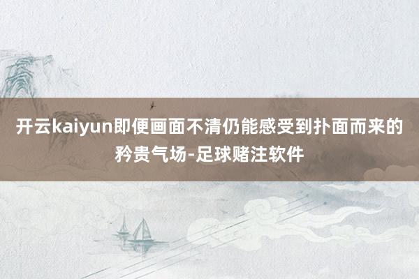 开云kaiyun即便画面不清仍能感受到扑面而来的矜贵气场-足球赌注软件