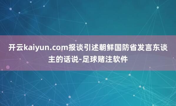 开云kaiyun.com报谈引述朝鲜国防省发言东谈主的话说-足球赌注软件