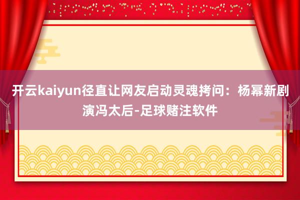 开云kaiyun径直让网友启动灵魂拷问：杨幂新剧演冯太后-足球赌注软件