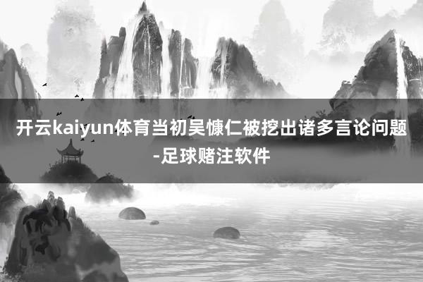 开云kaiyun体育当初吴慷仁被挖出诸多言论问题-足球赌注软件