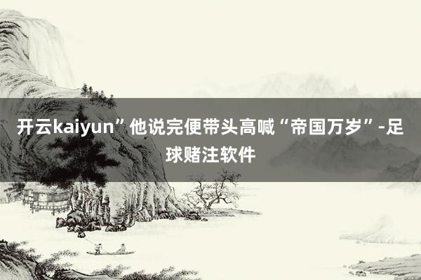 开云kaiyun”他说完便带头高喊“帝国万岁”-足球赌注软件
