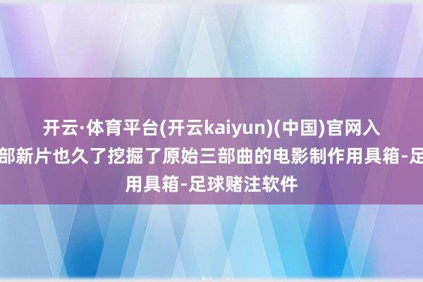 开云·体育平台(开云kaiyun)(中国)官网入口登录但这部新片也久了挖掘了原始三部曲的电影制作用具箱-足球赌注软件
