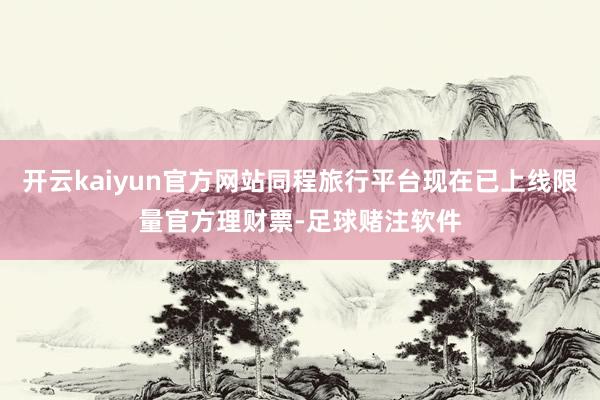 开云kaiyun官方网站同程旅行平台现在已上线限量官方理财票-足球赌注软件