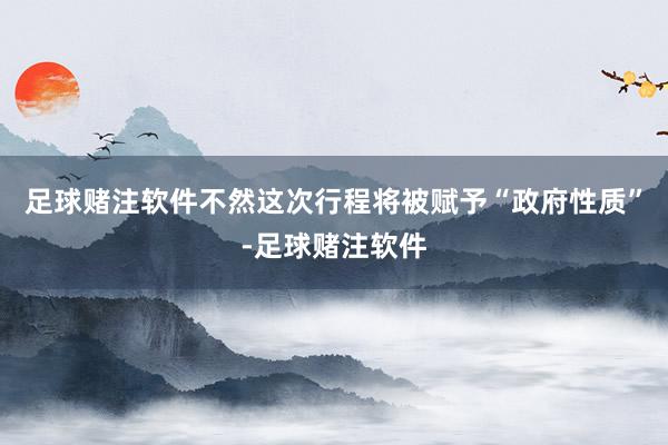 足球赌注软件不然这次行程将被赋予“政府性质”-足球赌注软件
