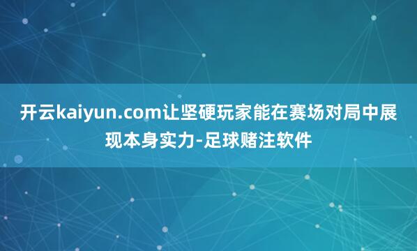 开云kaiyun.com让坚硬玩家能在赛场对局中展现本身实力-足球赌注软件