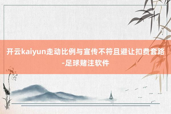 开云kaiyun走动比例与宣传不符且避让扣费套路-足球赌注软件