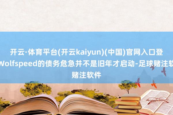 开云·体育平台(开云kaiyun)(中国)官网入口登录Wolfspeed的债务危急并不是旧年才启动-足球赌注软件