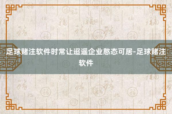 足球赌注软件时常让迢遥企业憨态可居-足球赌注软件