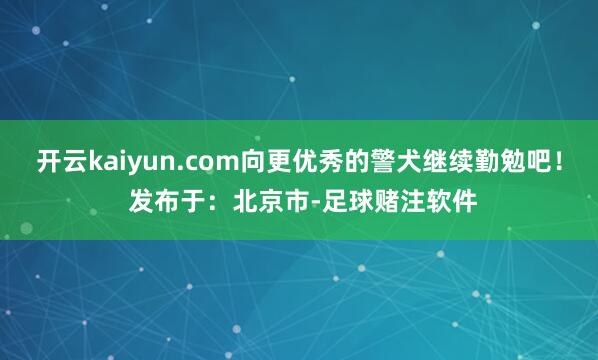 开云kaiyun.com向更优秀的警犬继续勤勉吧！ 发布于：北京市-足球赌注软件
