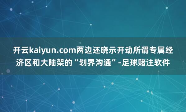 开云kaiyun.com两边还晓示开动所谓专属经济区和大陆架的“划界沟通”-足球赌注软件