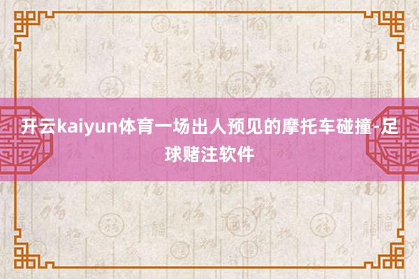 开云kaiyun体育一场出人预见的摩托车碰撞-足球赌注软件
