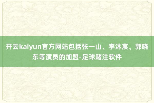 开云kaiyun官方网站包括张一山、李沐宸、郭晓东等演员的加盟-足球赌注软件
