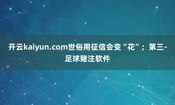 开云kaiyun.com世俗用征信会变“花”；第三-足球赌注软件