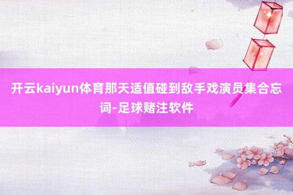 开云kaiyun体育那天适值碰到敌手戏演员集合忘词-足球赌注软件