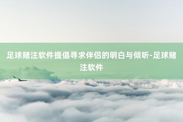 足球赌注软件提倡寻求伴侣的明白与倾听-足球赌注软件