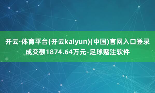 开云·体育平台(开云kaiyun)(中国)官网入口登录成交额1874.64万元-足球赌注软件