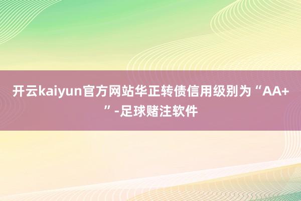 开云kaiyun官方网站华正转债信用级别为“AA+”-足球赌注软件