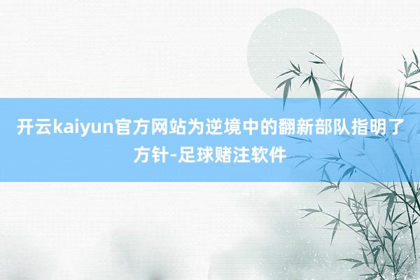 开云kaiyun官方网站为逆境中的翻新部队指明了方针-足球赌注软件