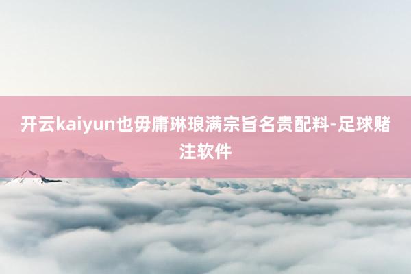 开云kaiyun也毋庸琳琅满宗旨名贵配料-足球赌注软件