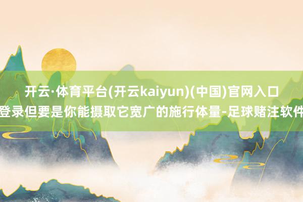 开云·体育平台(开云kaiyun)(中国)官网入口登录但要是你能摄取它宽广的施行体量-足球赌注软件