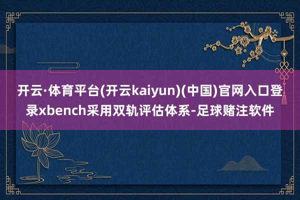 开云·体育平台(开云kaiyun)(中国)官网入口登录xbench采用双轨评估体系-足球赌注软件