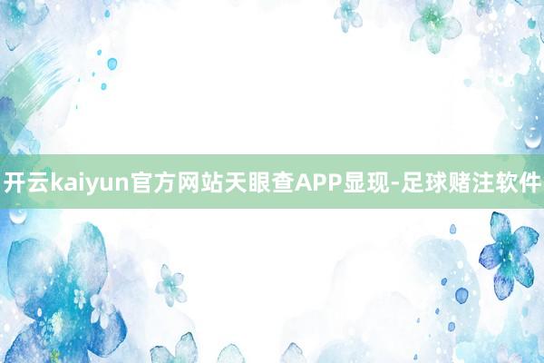 开云kaiyun官方网站　　天眼查APP显现-足球赌注软件