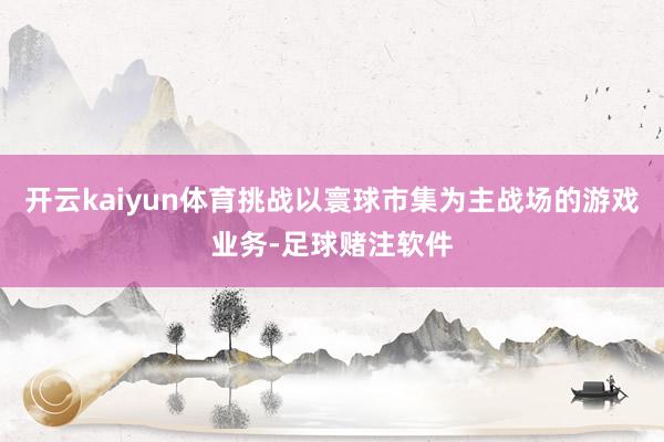 开云kaiyun体育挑战以寰球市集为主战场的游戏业务-足球赌注软件