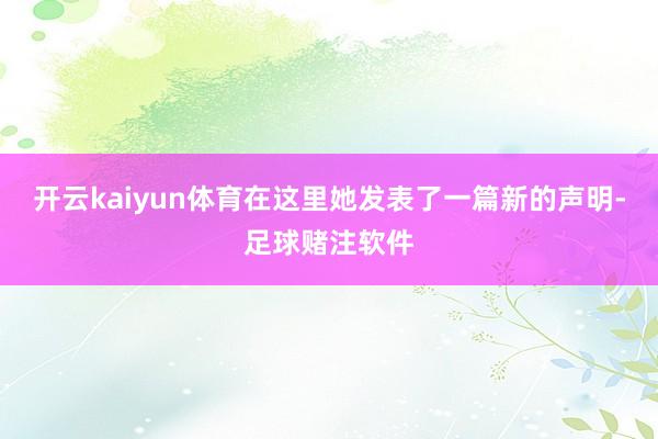 开云kaiyun体育在这里她发表了一篇新的声明-足球赌注软件