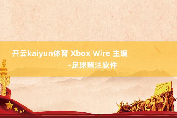 开云kaiyun体育 Xbox Wire 主编                      -足球赌注软件