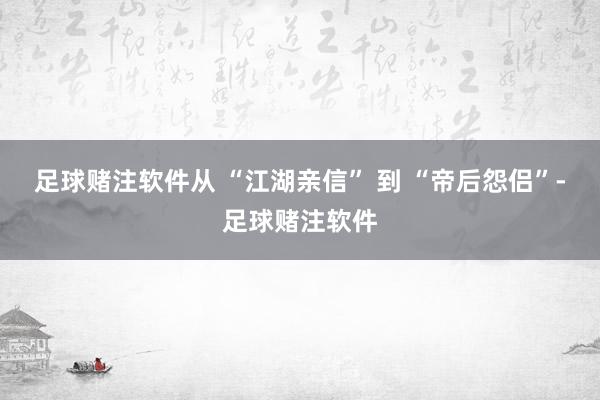 足球赌注软件从 “江湖亲信” 到 “帝后怨侣”-足球赌注软件