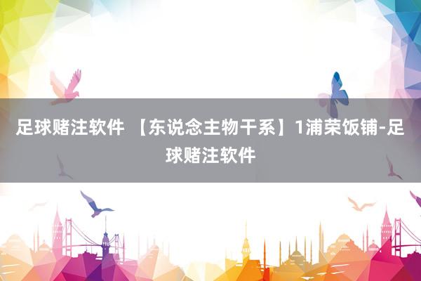 足球赌注软件 【东说念主物干系】1浦荣饭铺-足球赌注软件