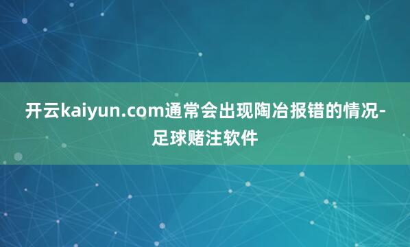 开云kaiyun.com通常会出现陶冶报错的情况-足球赌注软件