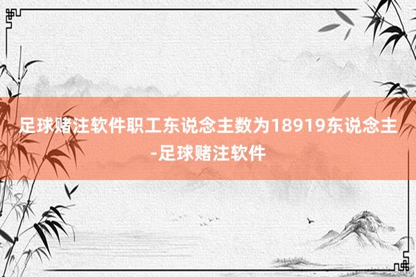 足球赌注软件职工东说念主数为18919东说念主-足球赌注软件