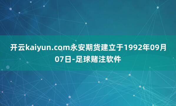 开云kaiyun.com永安期货建立于1992年09月07日-足球赌注软件