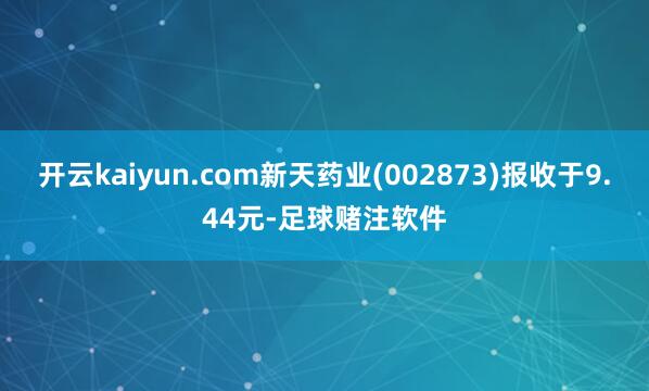 开云kaiyun.com新天药业(002873)报收于9.44元-足球赌注软件