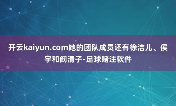 开云kaiyun.com她的团队成员还有徐洁儿、侯宇和阚清子-足球赌注软件