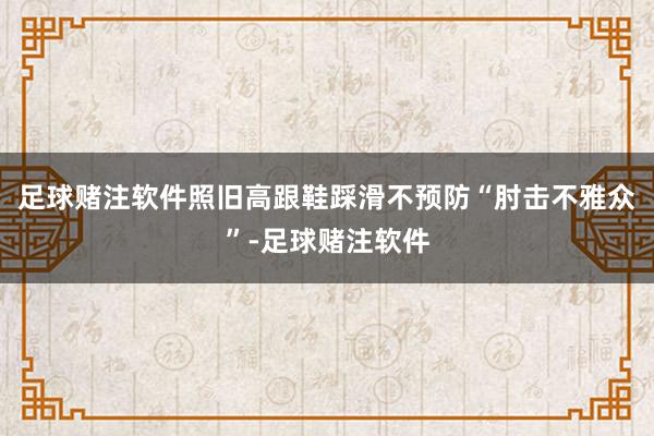 足球赌注软件照旧高跟鞋踩滑不预防“肘击不雅众”-足球赌注软件